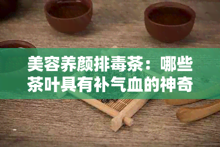 美容养颜排茶：哪些茶叶具有补气血的神奇功效？