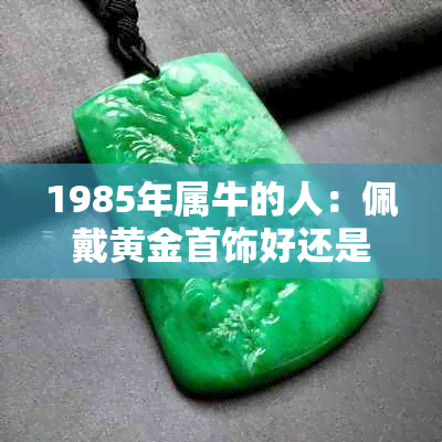 1985年属牛的人：佩戴黄金首饰好还是玉器更合适？