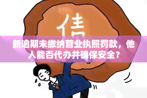 新逾期未缴纳营业执照罚款，他人能否代办并确保安全？