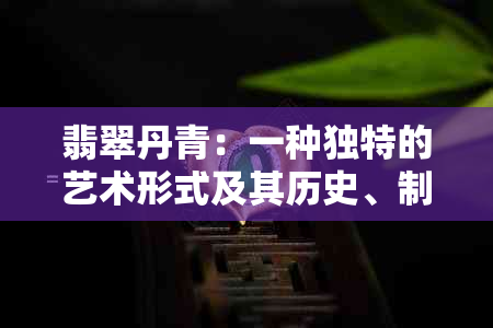 翡翠丹青：一种独特的艺术形式及其历史、制作工艺和鉴赏方法的全面解析