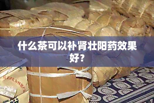 什么茶可以补肾壮阳效果好？