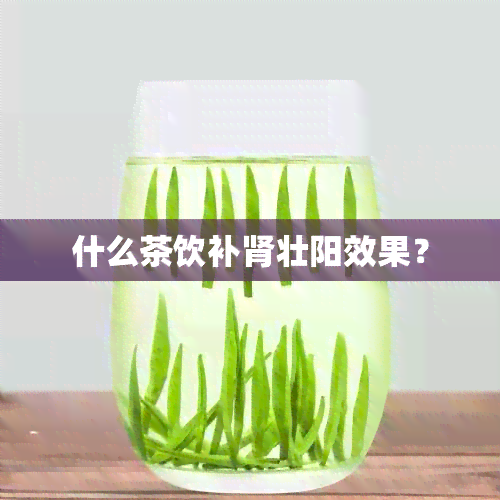 什么茶饮补肾壮阳效果？