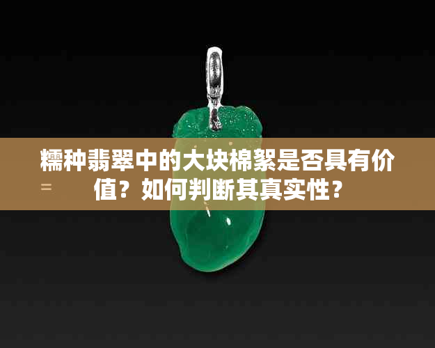 糯种翡翠中的大块棉絮是否具有价值？如何判断其真实性？