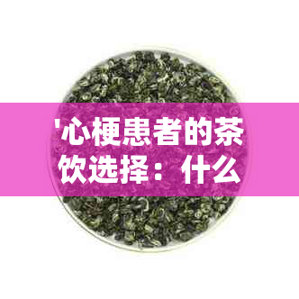 '心梗患者的茶饮选择：什么茶对心梗病人有益呢？喝什么茶对心梗患者好？'