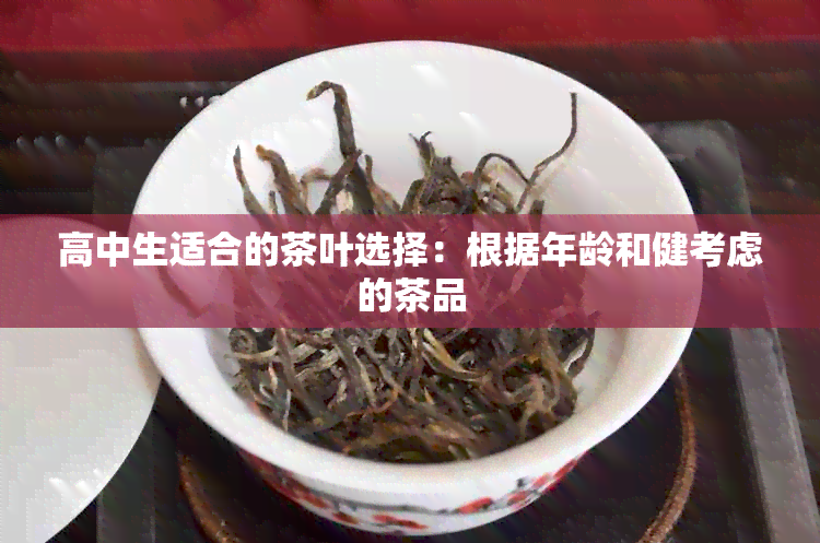 高中生适合的茶叶选择：根据年龄和健考虑的茶品