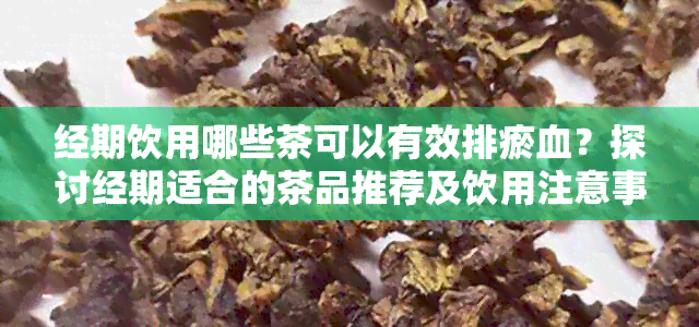 经期饮用哪些茶可以有效排瘀血？探讨经期适合的茶品推荐及饮用注意事项