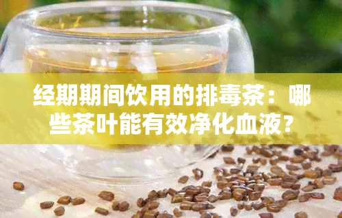 经期期间饮用的排茶：哪些茶叶能有效净化血液？