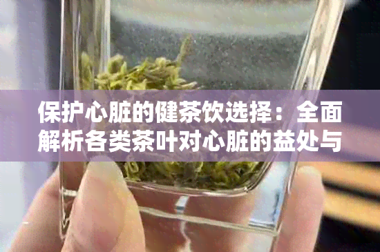 保护心脏的健茶饮选择：全面解析各类茶叶对心脏的益处与禁忌