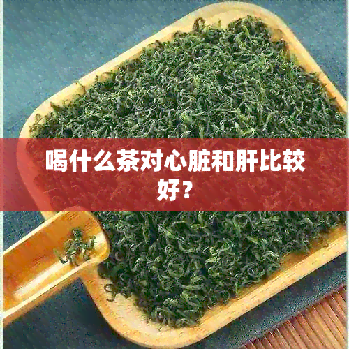 喝什么茶对心脏和肝比较好？