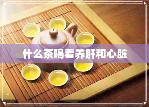 什么茶喝着养肝和心脏