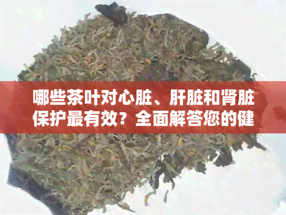 哪些茶叶对心脏、肝脏和肾脏保护最有效？全面解答您的健茶饮疑问