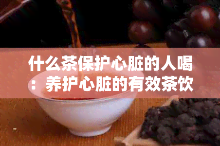 什么茶保护心脏的人喝：养护心脏的有效茶饮推荐