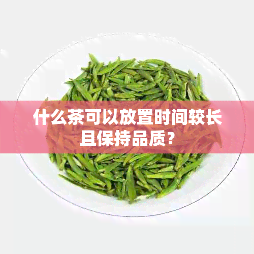 什么茶可以放置时间较长且保持品质？