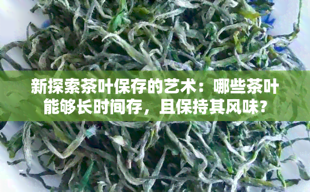 新探索茶叶保存的艺术：哪些茶叶能够长时间存，且保持其风味？