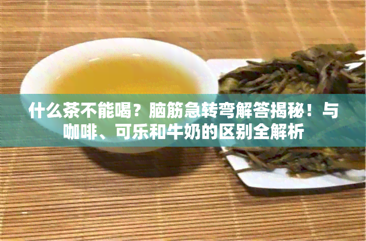 什么茶不能喝？脑筋急转弯解答揭秘！与咖啡、可乐和牛奶的区别全解析