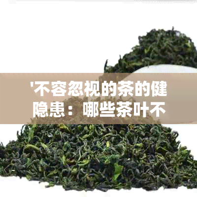 '不容忽视的茶的健隐患：哪些茶叶不宜饮用或食用？'