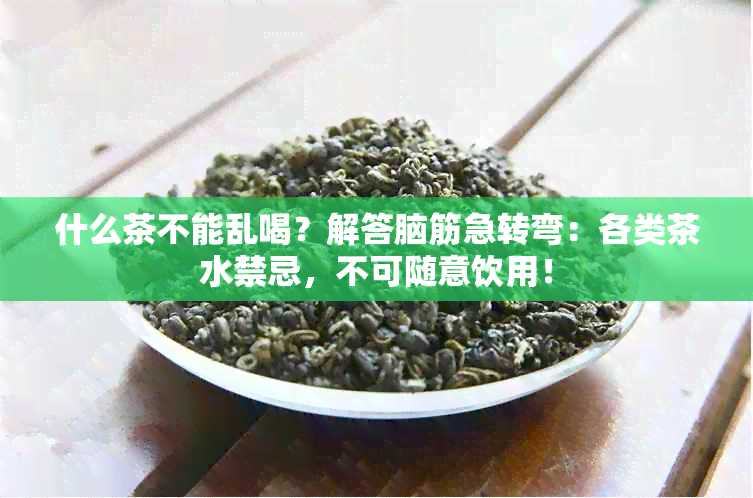 什么茶不能乱喝？解答脑筋急转弯：各类茶水禁忌，不可随意饮用！