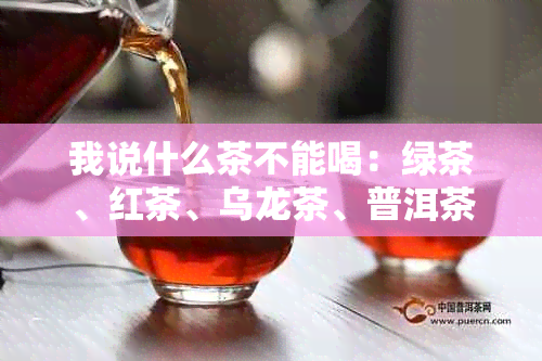 我说什么茶不能喝：绿茶、红茶、乌龙茶、普洱茶，还有哪些茶需要避免？