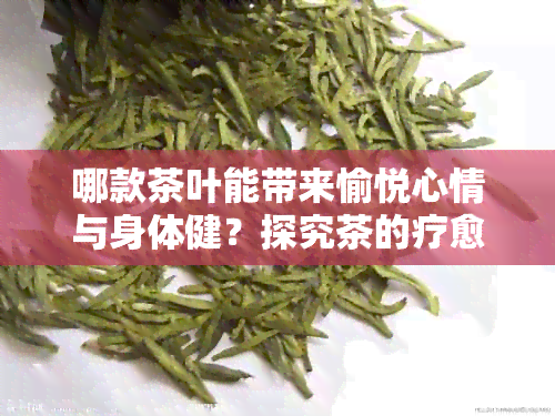 哪款茶叶能带来愉悦心情与身体健？探究茶的疗愈力与选择之道