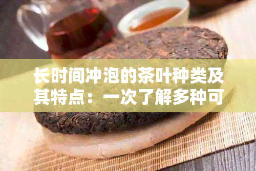 长时间冲泡的茶叶种类及其特点：一次了解多种可持久享受的茶饮