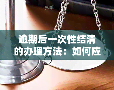 逾期后一次性结清的办理方法：如何应对逾期后的一次性还款要求？