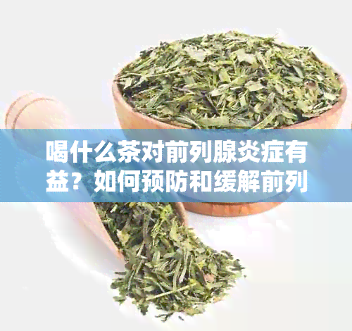 喝什么茶对前列腺炎症有益？如何预防和缓解前列腺炎症状？