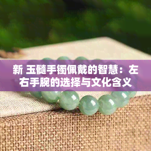 新 玉髓手镯佩戴的智慧：左右手腕的选择与文化含义