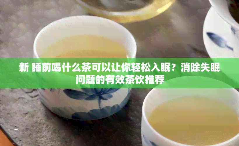 新 睡前喝什么茶可以让你轻松入眠？消除失眠问题的有效茶饮推荐