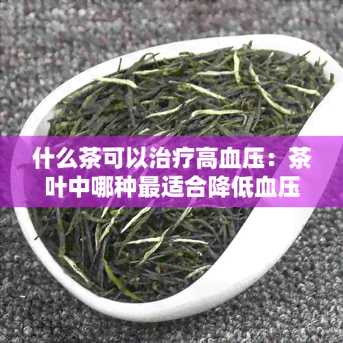 什么茶可以治疗高血压：茶叶中哪种最适合降低血压？