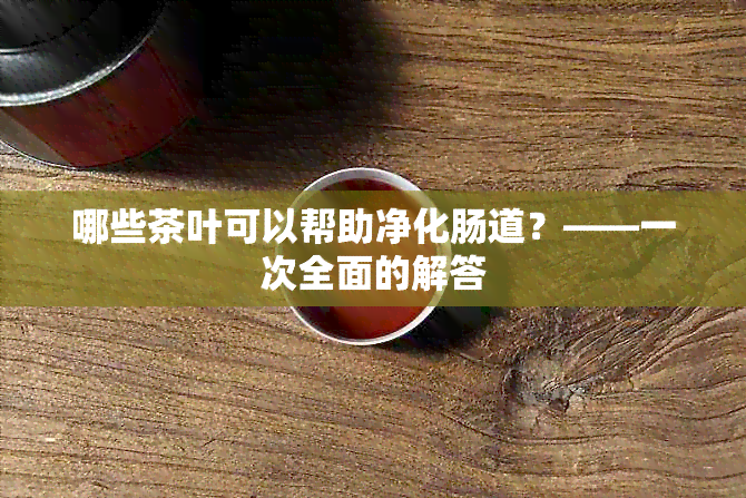 哪些茶叶可以帮助净化肠道？——一次全面的解答