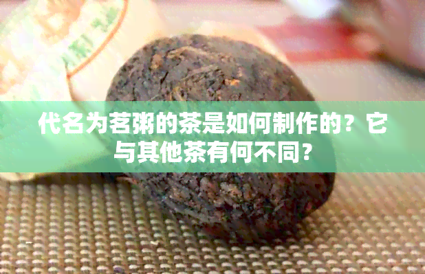 代名为茗粥的茶是如何制作的？它与其他茶有何不同？