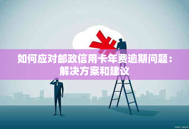 如何应对邮政信用卡年费逾期问题：解决方案和建议