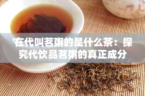 '在代叫茗粥的是什么茶：探究代饮品茗粥的真正成分和种类'