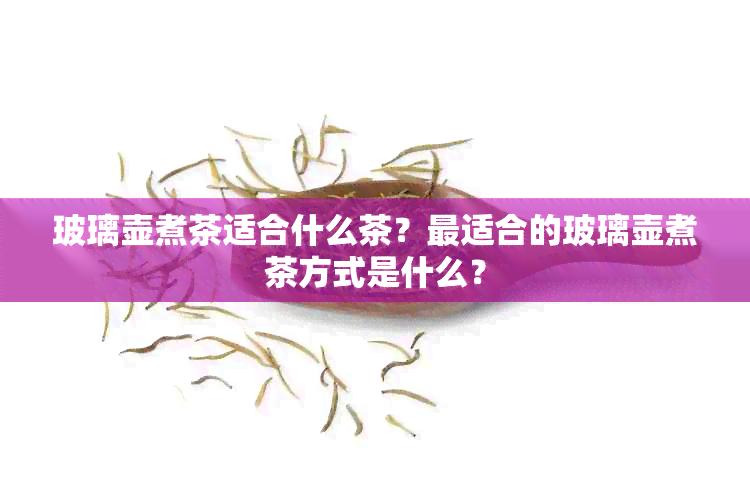 玻璃壶煮茶适合什么茶？最适合的玻璃壶煮茶方式是什么？