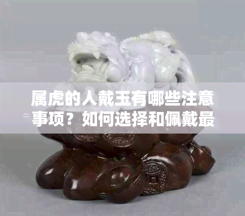 属虎的人戴玉有哪些注意事项？如何选择和佩戴最适合的玉饰品？