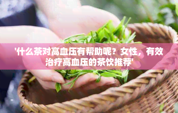 '什么茶对高血压有帮助呢？女性，有效治疗高血压的茶饮推荐'