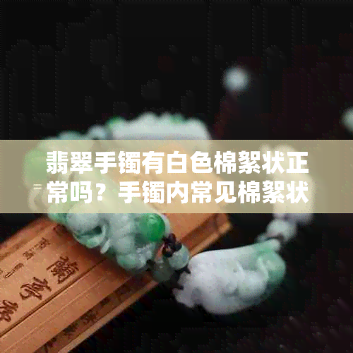 翡翠手镯有白色棉絮状正常吗？手镯内常见棉絮状白色物质是什么原因？