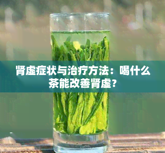 肾虚症状与治疗方法：喝什么茶能改善肾虚？