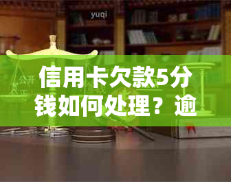 信用卡欠款5分钱如何处理？逾期还款后果及解决方法一览