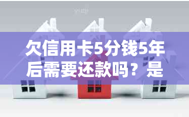 欠信用卡5分钱5年后需要还款吗？是否需要支付利息？