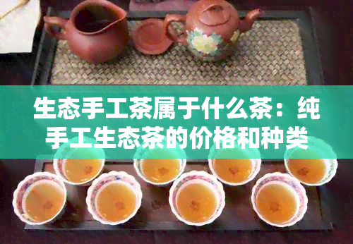 生态手工茶属于什么茶：纯手工生态茶的价格和种类