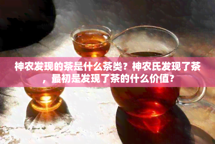 神农发现的茶是什么茶类？神农氏发现了茶，最初是发现了茶的什么价值？