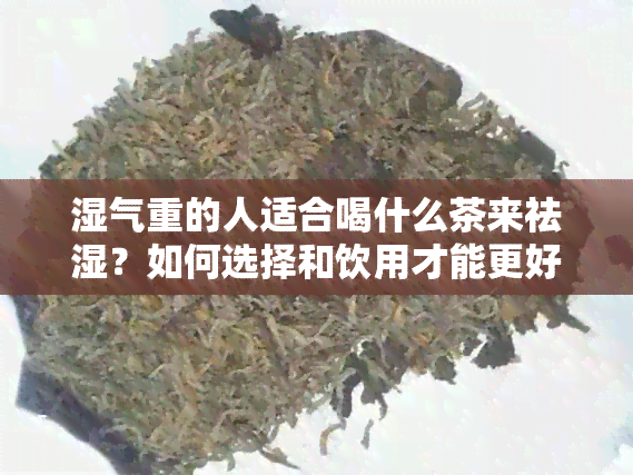 湿气重的人适合喝什么茶来祛湿？如何选择和饮用才能更好地去除湿气？