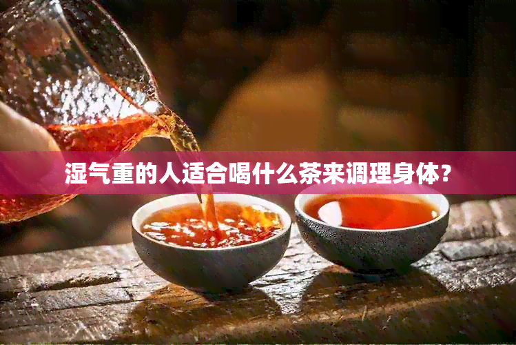 湿气重的人适合喝什么茶来调理身体？