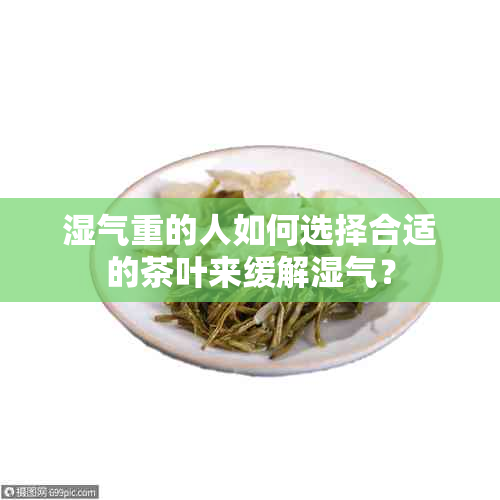 湿气重的人如何选择合适的茶叶来缓解湿气？