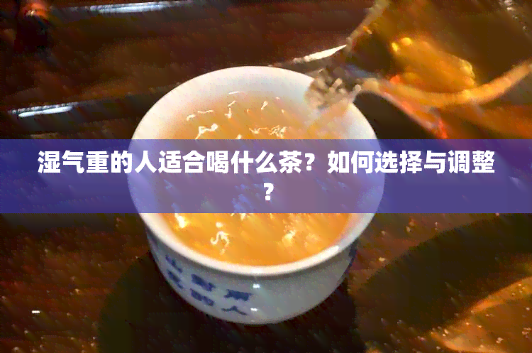 湿气重的人适合喝什么茶？如何选择与调整？