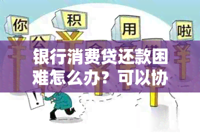 银行消费贷还款困难怎么办？可以协商期或减免利息吗？