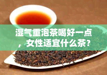 湿气重泡茶喝好一点，女性适宜什么茶？