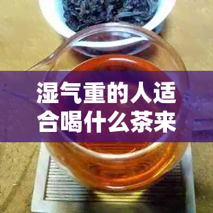 湿气重的人适合喝什么茶来改善身体？