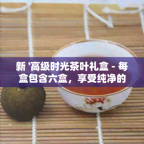 新 '高级时光茶叶礼盒 - 每盒包含六盒，享受纯净的茶香时光'